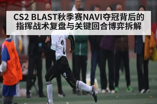CS2 BLAST秋季赛NAVI夺冠背后的指挥战术复盘与关键回合博弈拆解